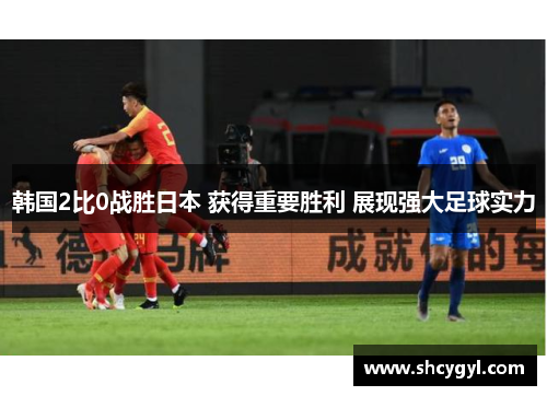 韩国2比0战胜日本 获得重要胜利 展现强大足球实力