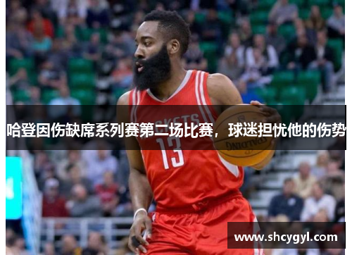哈登因伤缺席系列赛第二场比赛，球迷担忧他的伤势