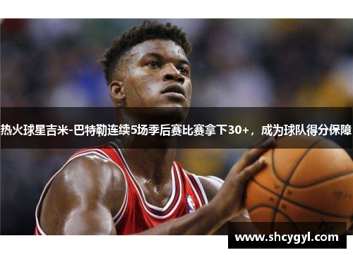 热火球星吉米-巴特勒连续5场季后赛比赛拿下30+，成为球队得分保障