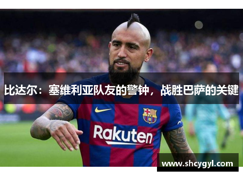 比达尔：塞维利亚队友的警钟，战胜巴萨的关键