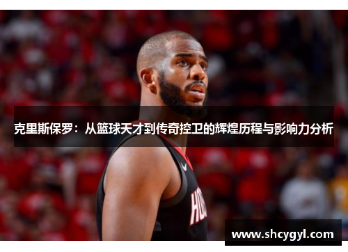 克里斯保罗：从篮球天才到传奇控卫的辉煌历程与影响力分析