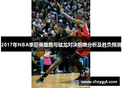 2017年NBA季后赛雄鹿与猛龙对决前瞻分析及胜负预测