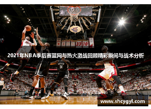 2021年NBA季后赛篮网与热火激战回顾精彩瞬间与战术分析