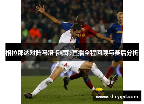 格拉那达对阵马洛卡精彩直播全程回顾与赛后分析