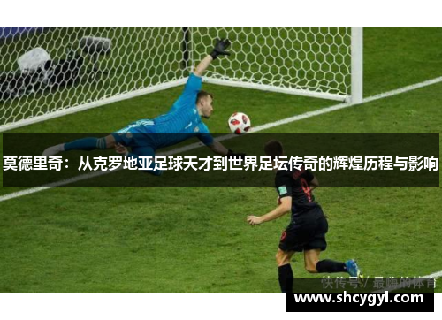 莫德里奇：从克罗地亚足球天才到世界足坛传奇的辉煌历程与影响