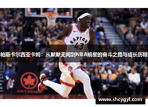 帕斯卡尔西亚卡姆：从默默无闻到NBA明星的奋斗之路与成长历程